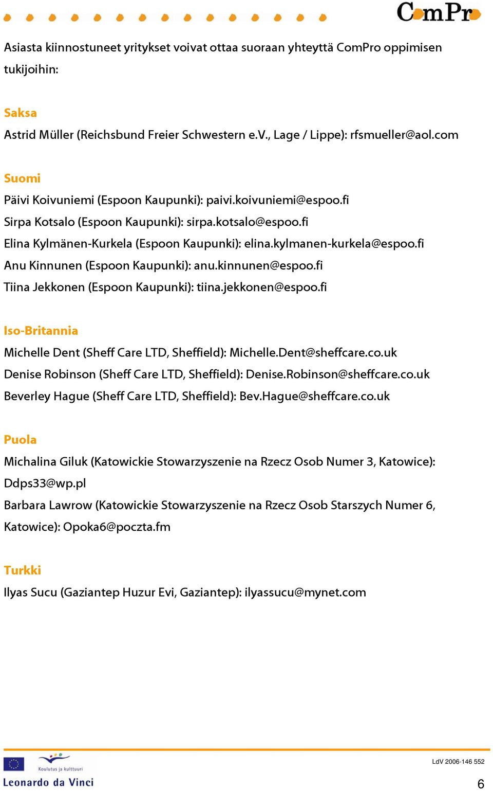 fi Anu Kinnunen (Espoon Kaupunki): anu.kinnunen@espoo.fi Tiina Jekkonen (Espoon Kaupunki): tiina.jekkonen@espoo.fi Iso-Britannia Michelle Dent (Sheff Care LTD, Sheffield): Michelle.Dent@sheffcare.co.