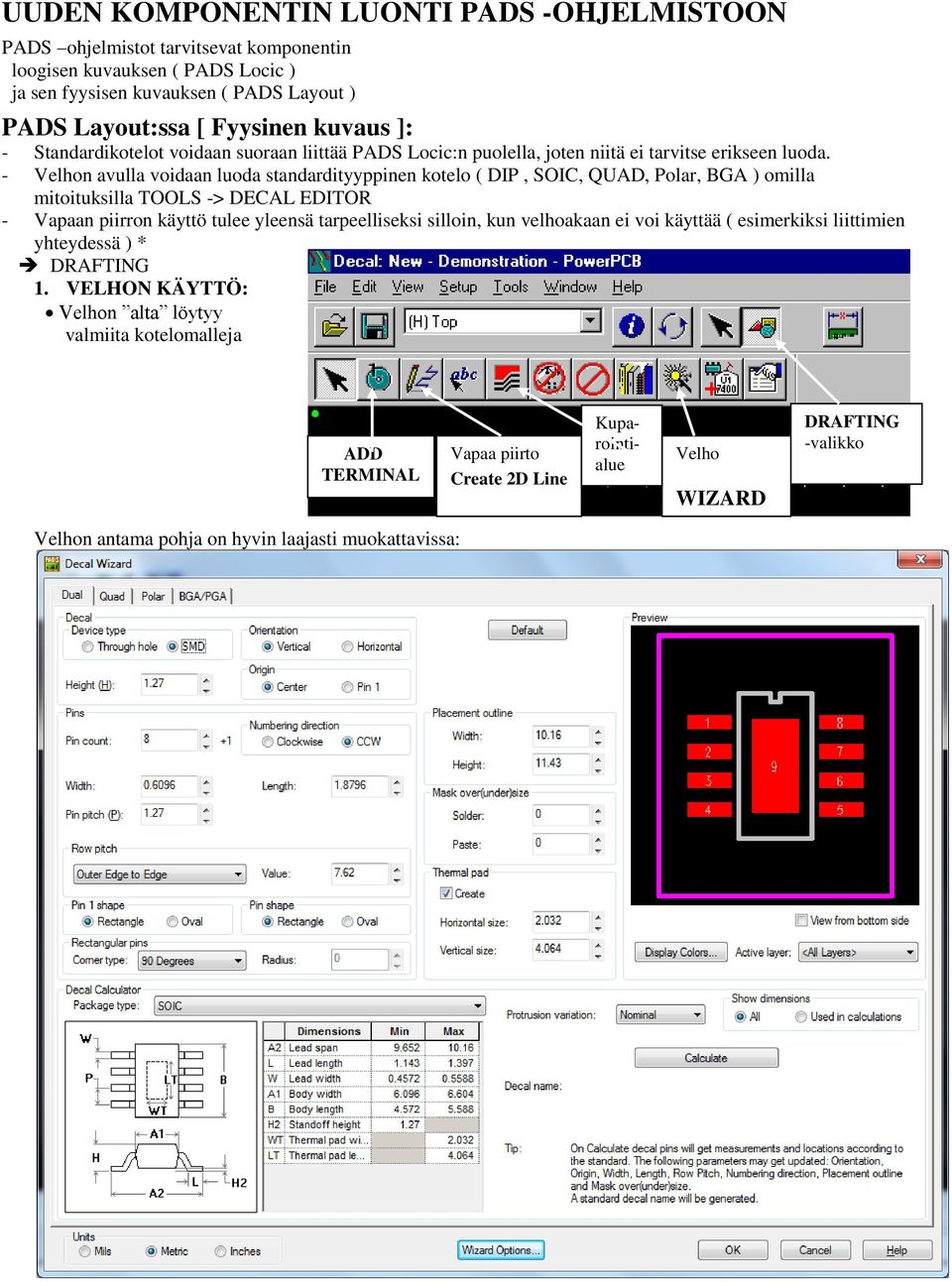 - Velhon avulla voidaan luoda standardityyppinen kotelo ( DIP, SOIC, QUAD, Polar, BGA ) omilla mitoituksilla TOOLS -> DECAL EDITOR - Vapaan piirron käyttö tulee yleensä tarpeelliseksi silloin,