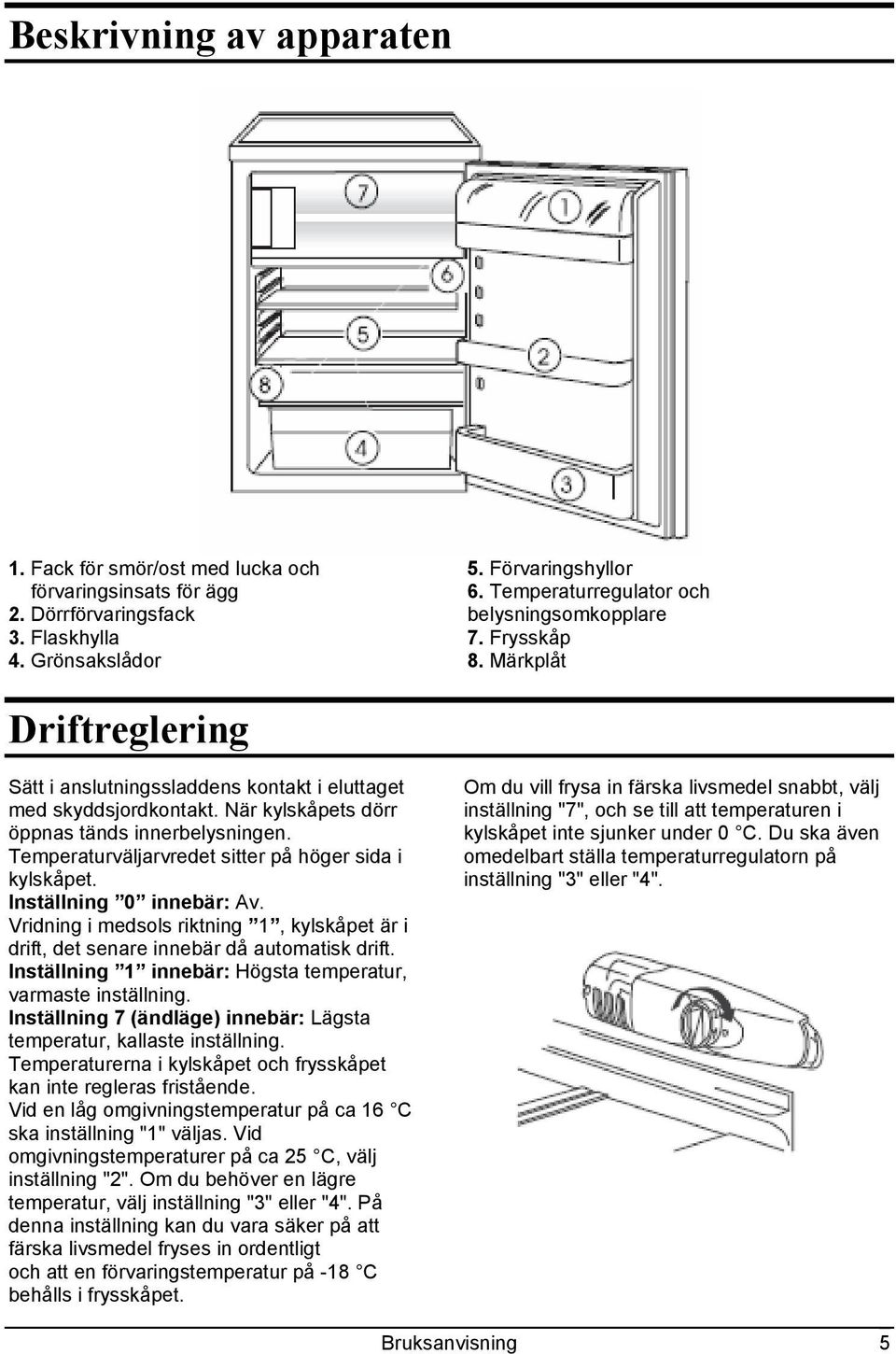 När kylskåpets dörr öppnas tänds innerbelysningen. Temperaturväljarvredet sitter på höger sida i kylskåpet. Inställning 0 innebär: Av.