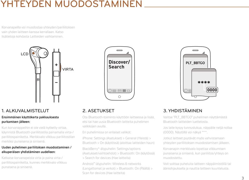 YHDISTÄMINEN Ensimmäinen käyttökerta pakkauksesta purkamisen jälkeen: Kun korvanappeihin ei ole vielä kytketty virtaa, käynnistä Bluetooth-pariliitostila painamalla virta-/ pariliitospainiketta.