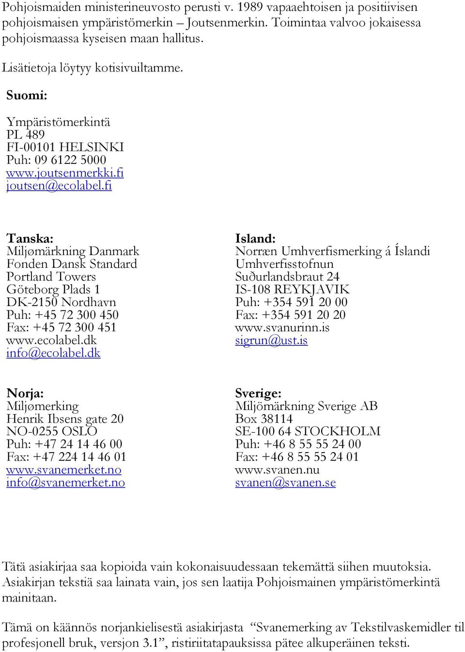 fi Tanska: Miljømärkning Danmark Fonden Dansk Standard Portland Towers Göteborg Plads 1 DK-2150 Nordhavn Puh: +45 72 300 450 Fax: +45 72 300 451 www.ecolabel.dk info@ecolabel.