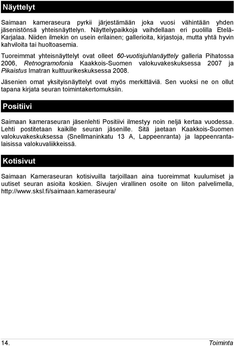 Tuoreimmat yhteisnäyttelyt ovat olleet 60-vuotisjuhlanäyttely galleria Pihatossa 2006, Retnogramofonia Kaakkois-Suomen valokuvakeskuksessa 2007 ja Pikaistus Imatran kulttuurikeskuksessa 2008.