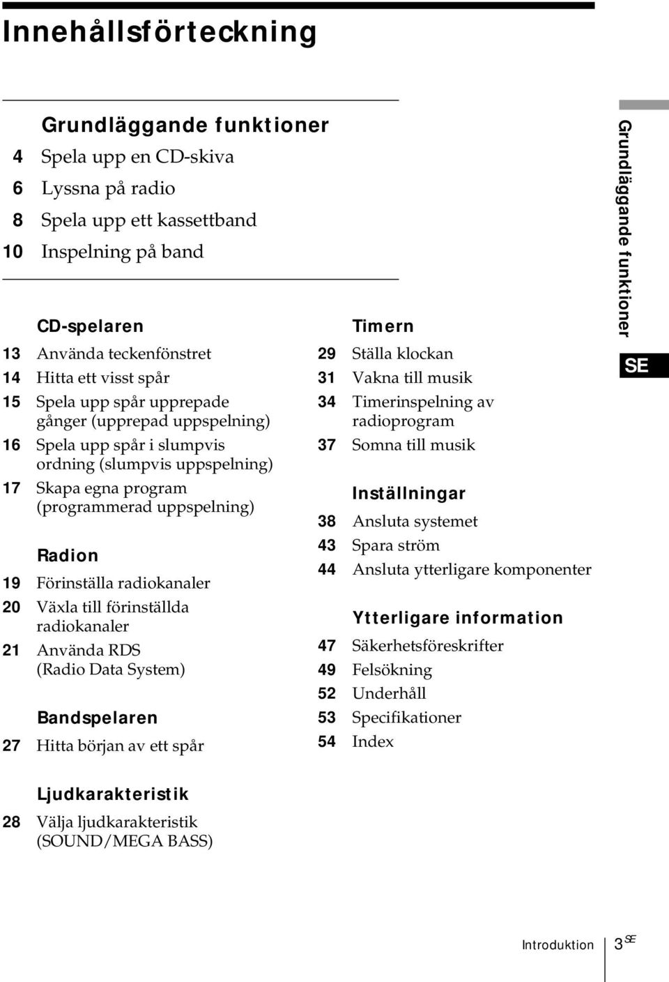 radiokanaler 20 Växla till förinställda radiokanaler 21 Använda RDS (Radio Data System) Bandspelaren 27 Hitta början av ett spår Timern 29 Ställa klockan 31 Vakna till musik 34 Timerinspelning av