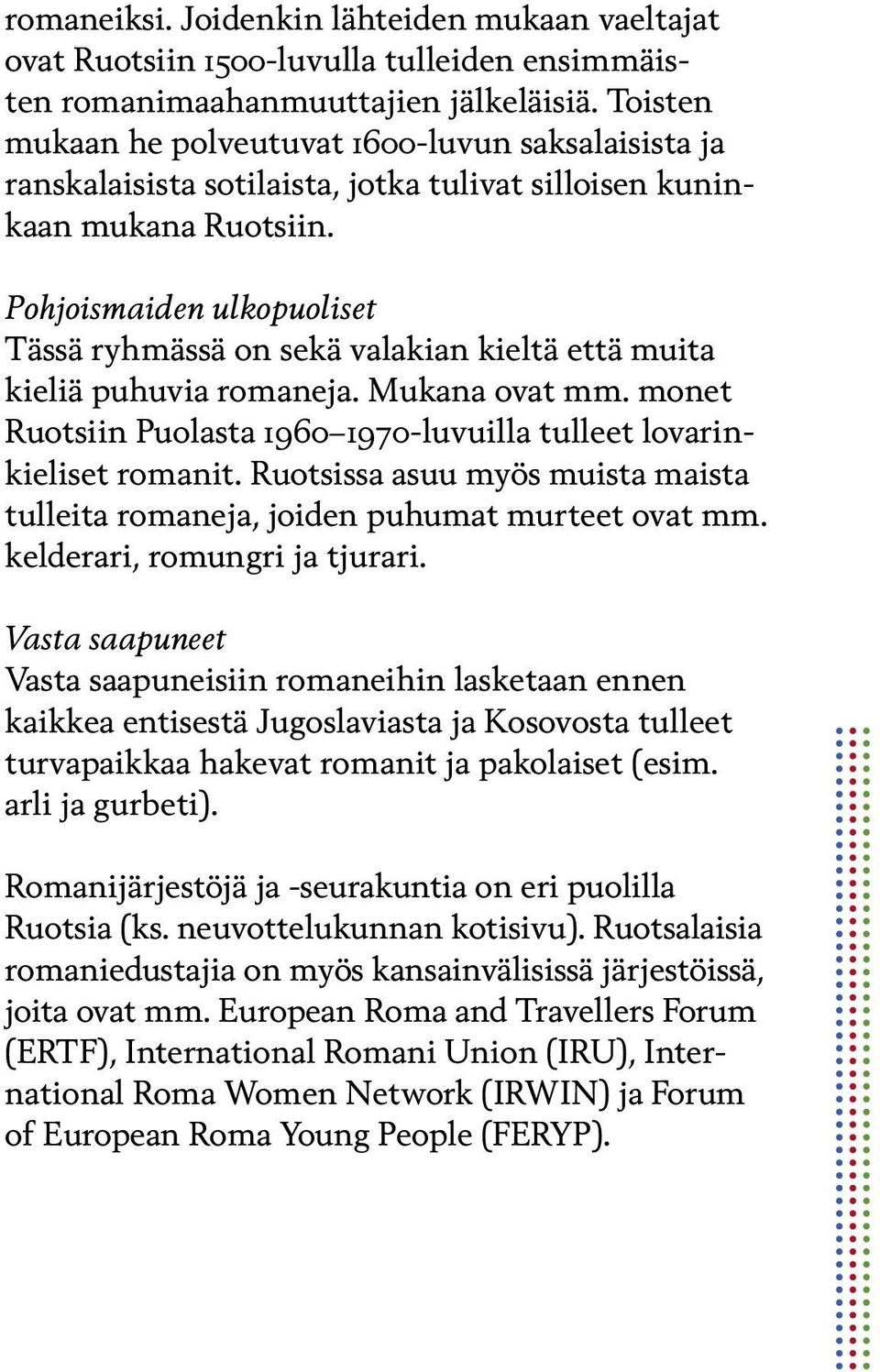 Pohjoismaiden ulkopuoliset Tässä ryhmässä on sekä valakian kieltä että muita kieliä puhuvia romaneja. Mukana ovat mm. monet Ruotsiin Puolasta 1960 1970-luvuilla tulleet lovarinkieliset romanit.