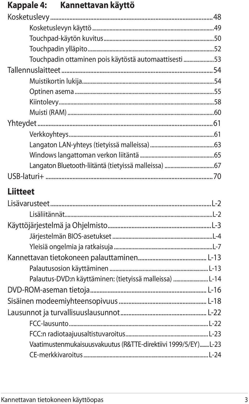 ..65 Langaton Bluetooth-liitäntä (tietyissä malleissa)...67 USB-laturi+...70 Liitteet Lisävarusteet...L-2 Lisäliitännät...L-2 Käyttöjärjestelmä ja Ohjelmisto...L-3 Järjestelmän BIOS-asetukset.