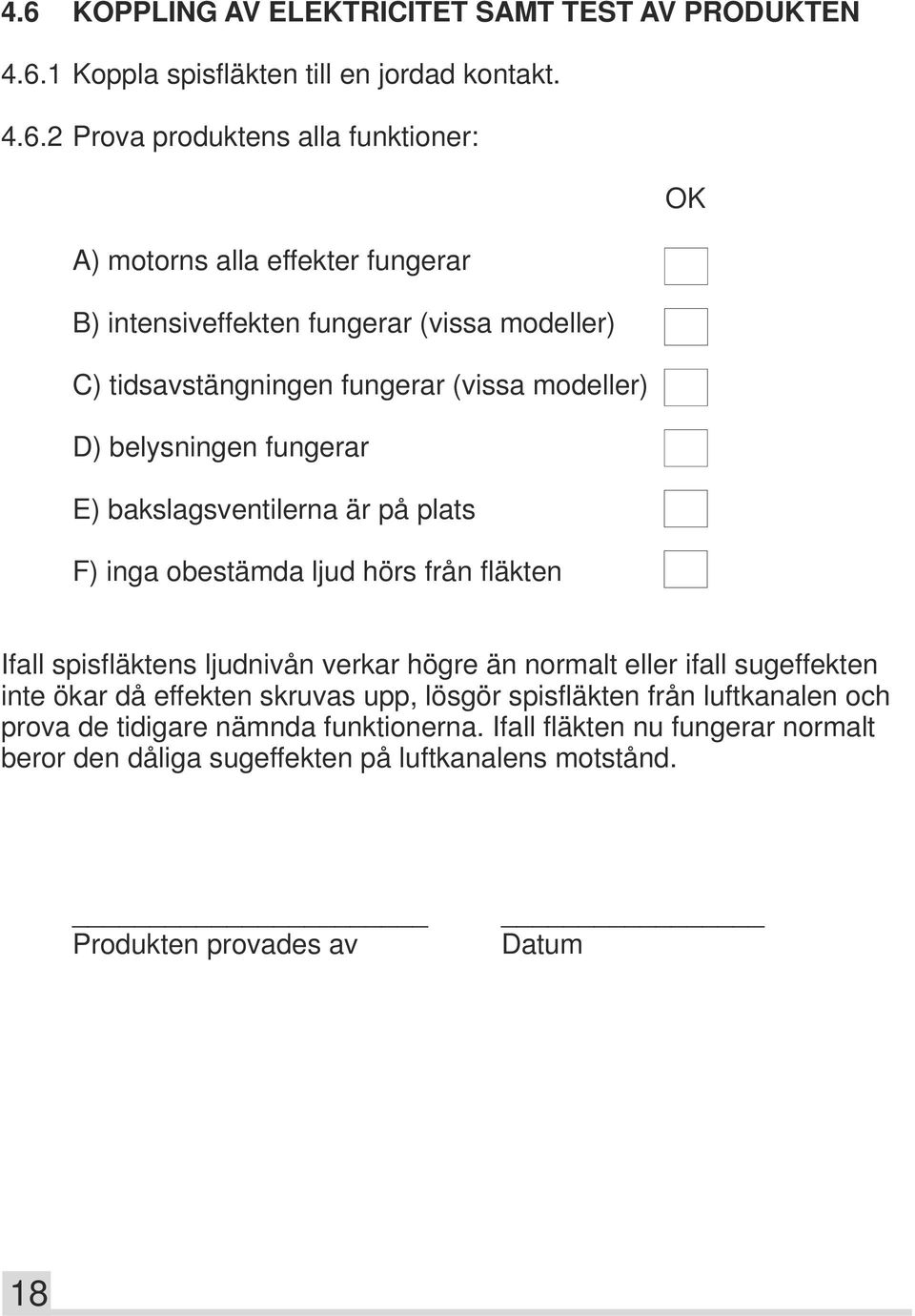 obestämda ljud hörs från fläkten Ifall spisfläktens ljudnivån verkar högre än normalt eller ifall sugeffekten inte ökar då effekten skruvas upp, lösgör spisfläkten från