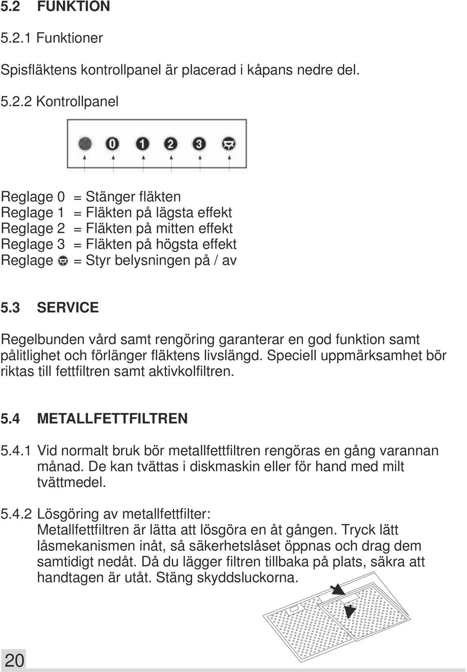 4 METALLFETTFILTREN 5.4.1 Vid normalt bruk bör metallfettfiltren rengöras en gång varannan månad. De kan tvättas i diskmaskin eller för hand med milt tvättmedel. 5.4.2 Lösgöring av metallfettfilter: Metallfettfiltren är lätta att lösgöra en åt gången.