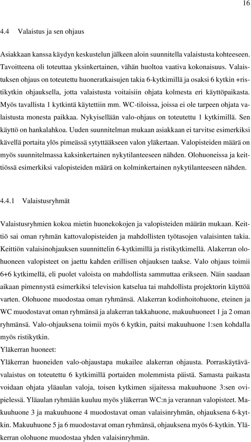 Myös tavallista 1 kytkintä käytettiin mm. WC-tiloissa, joissa ei ole tarpeen ohjata valaistusta monesta paikkaa. Nykyisellään valo-ohjaus on toteutettu 1 kytkimillä. Sen käyttö on hankalahkoa.