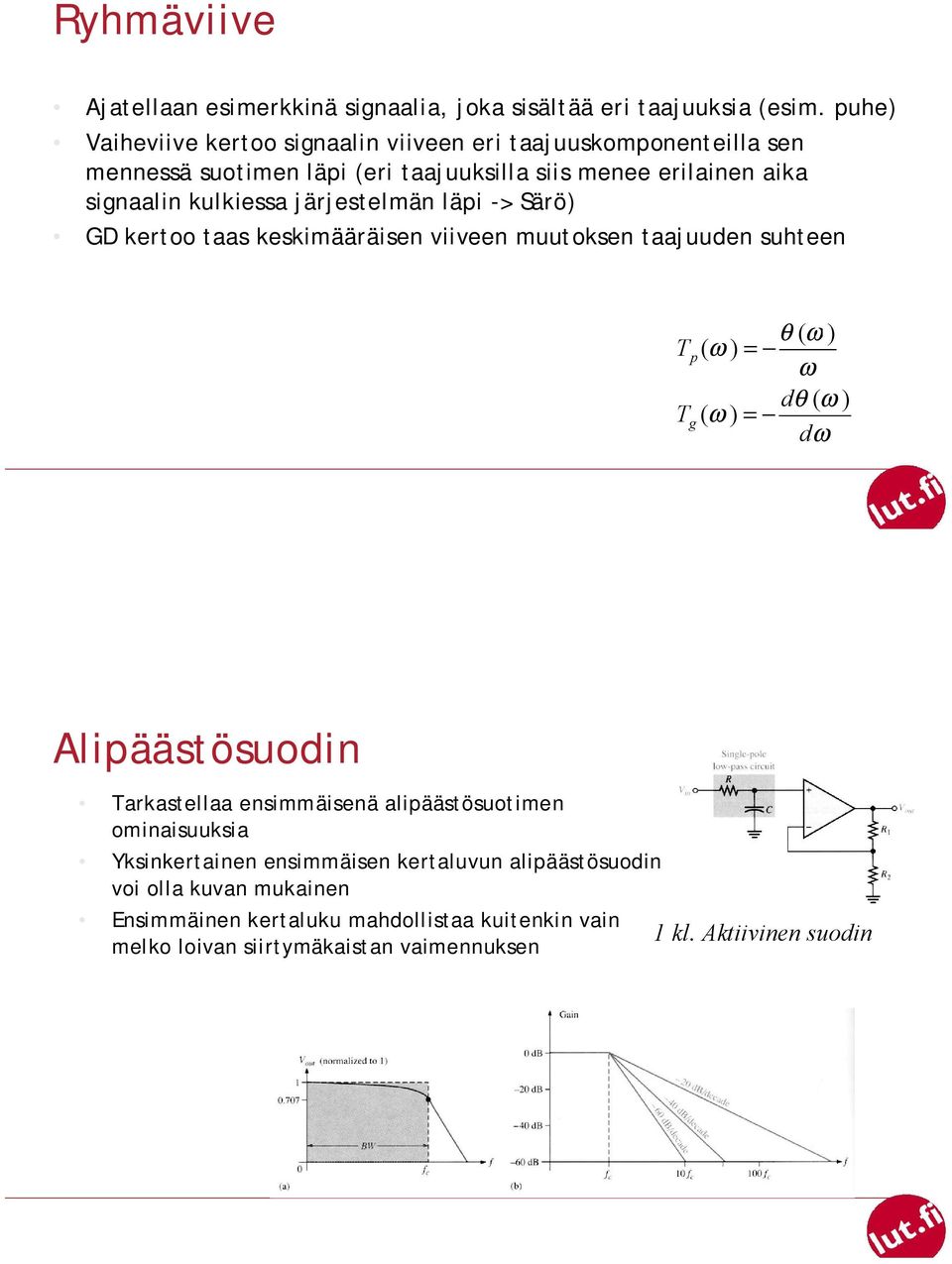 järjestelmän läpi -> Särö) GD kertoo taas keskimääräisen viiveen muutoksen taajuuden suhteen θ ( ω ) Tp ( ω ) = ω dθ ( ω ) Tg ( ω ) = dω Alipäästösuodin