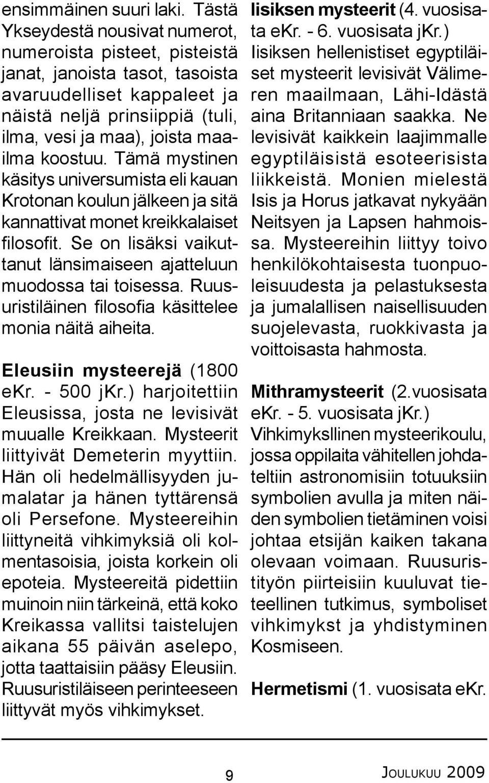 Tämä mystinen käsitys universumista eli kauan Krotonan koulun jälkeen ja sitä kannattivat monet kreikkalaiset filosofit. Se on lisäksi vaikuttanut länsimaiseen ajatteluun muodossa tai toisessa.