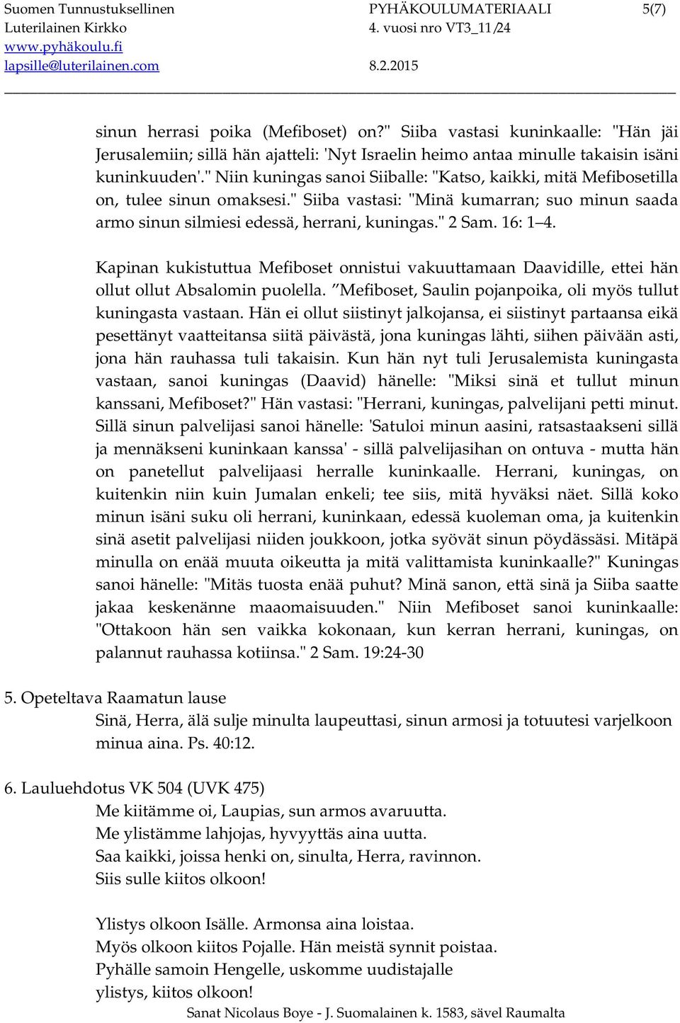 " Niin kuningas sanoi Siiballe: "Katso, kaikki, mitä Mefibosetilla on, tulee sinun omaksesi." Siiba vastasi: "Minä kumarran; suo minun saada armo sinun silmiesi edessä, herrani, kuningas." 2 Sam.