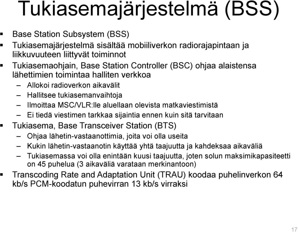 tarkkaa sijaintia ennen kuin sitä tarvitaan Tukiasema, Base Transceiver Station (BTS) Ohjaa lähetin-vastaanottimia, joita voi olla useita Kukin lähetin-vastaanotin käyttää yhtä taajuutta ja kahdeksaa