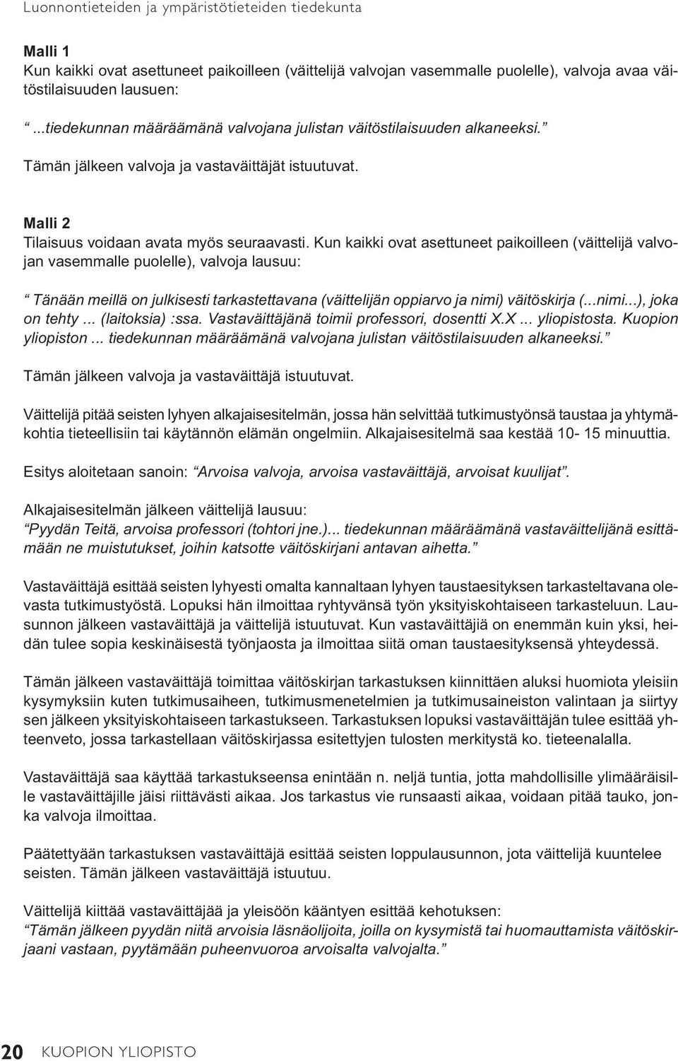 Kun kaikki ovat asettuneet paikoilleen (väittelijä valvojan vasemmalle puolelle), valvoja lausuu: Tänään meillä on julkisesti tarkastettavana (väittelijän oppiarvo ja nimi) väitöskirja (...nimi...), joka on tehty.