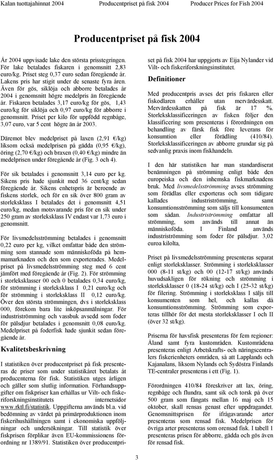 Fiskaren betalades 3,17 euro/kg för gös, 1,43 euro/kg för siklöja och 0,97 euro/kg för abborre i genomsnitt. Priset per kilo för uppfödd regnbåge, 3,07 euro, var 5 cent högre än år 2003.