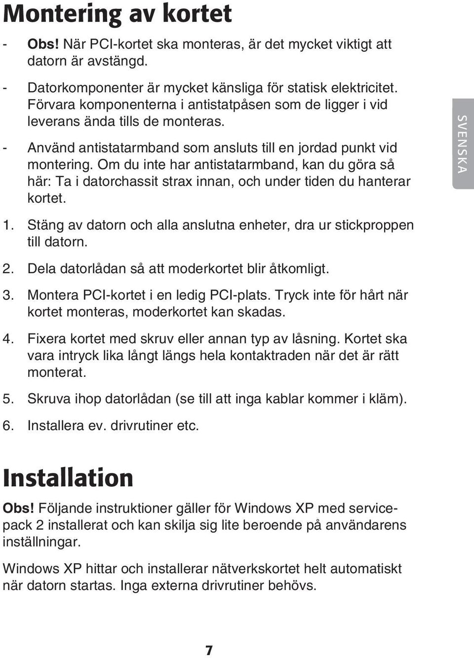 Om du inte har antistatarmband, kan du göra så här: Ta i datorchassit strax innan, och under tiden du hanterar kortet. 1. Stäng av datorn och alla anslutna enheter, dra ur stickproppen till datorn. 2.