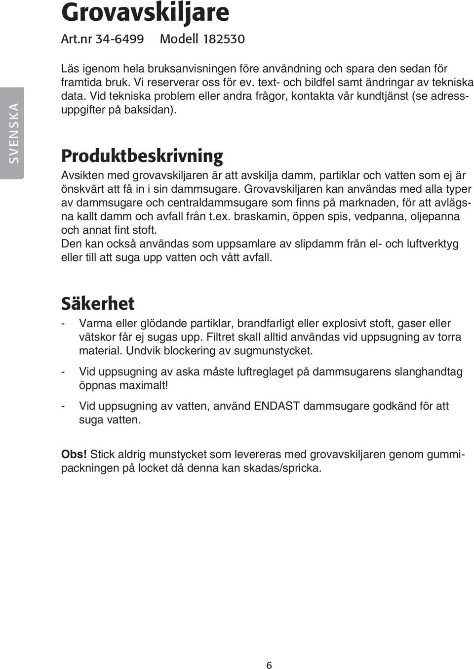 Produktbeskrivning Avsikten med grovavskiljaren är att avskilja damm, partiklar och vatten som ej är önskvärt att få in i sin dammsugare.