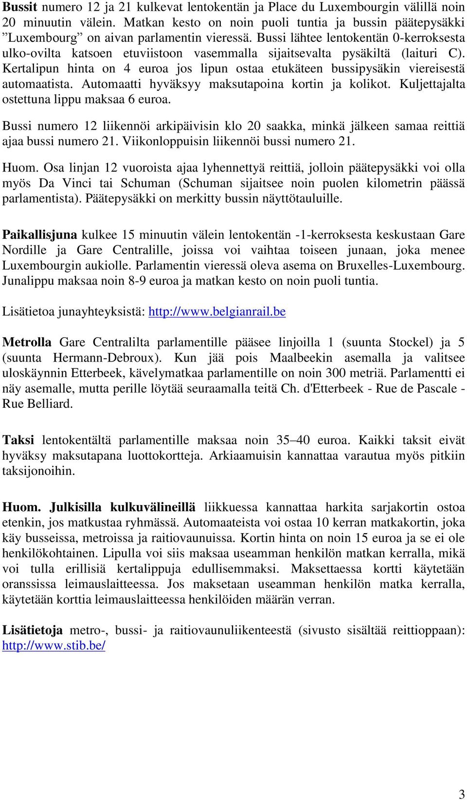 Kertalipun hinta on 4 euroa jos lipun ostaa etukäteen bussipysäkin viereisestä automaatista. Automaatti hyväksyy maksutapoina kortin ja kolikot. Kuljettajalta ostettuna lippu maksaa 6 euroa.