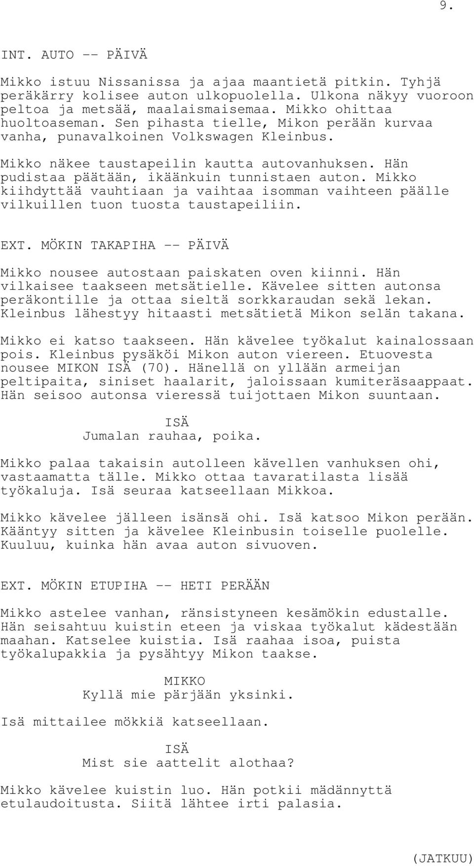 Mikko kiihdyttää vauhtiaan ja vaihtaa isomman vaihteen päälle vilkuillen tuon tuosta taustapeiliin. EXT. MÖKIN TAKAPIHA -- PÄIVÄ Mikko nousee autostaan paiskaten oven kiinni.