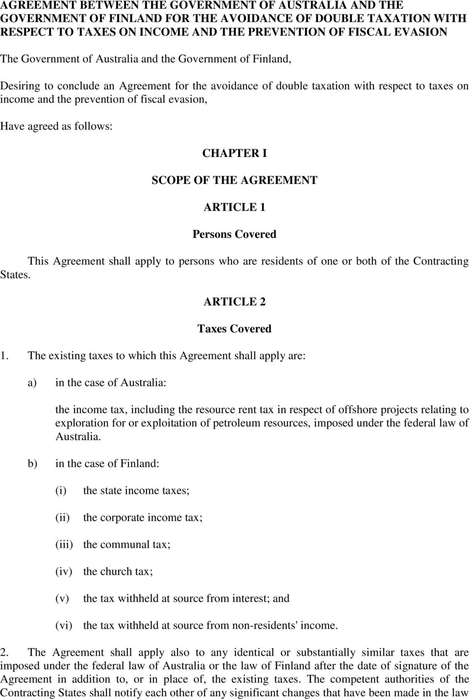 follows: CHAPTER I SCOPE OF THE AGREEMENT ARTICLE 1 Persons Covered This Agreement shall apply to persons who are residents of one or both of the Contracting States. ARTICLE 2 Taxes Covered 1.