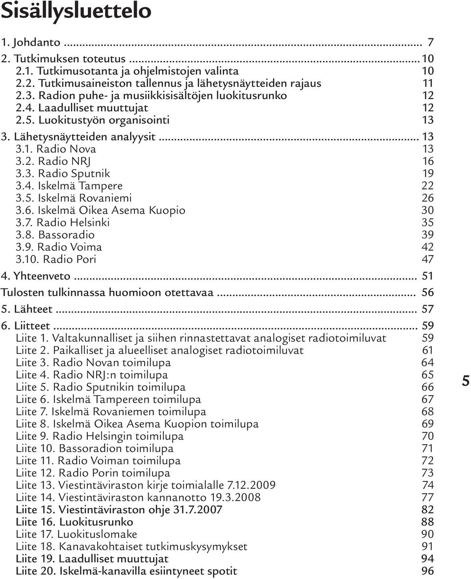 4. Iskelmä Tampere 22 3.5. Iskelmä Rovaniemi 26 3.6. Iskelmä Oikea Asema Kuopio 30 3.7. Radio Helsinki 35 3.8. Bassoradio 39 3.9. Radio Voima 42 3.10. Radio Pori 47 4. Yhteenveto.