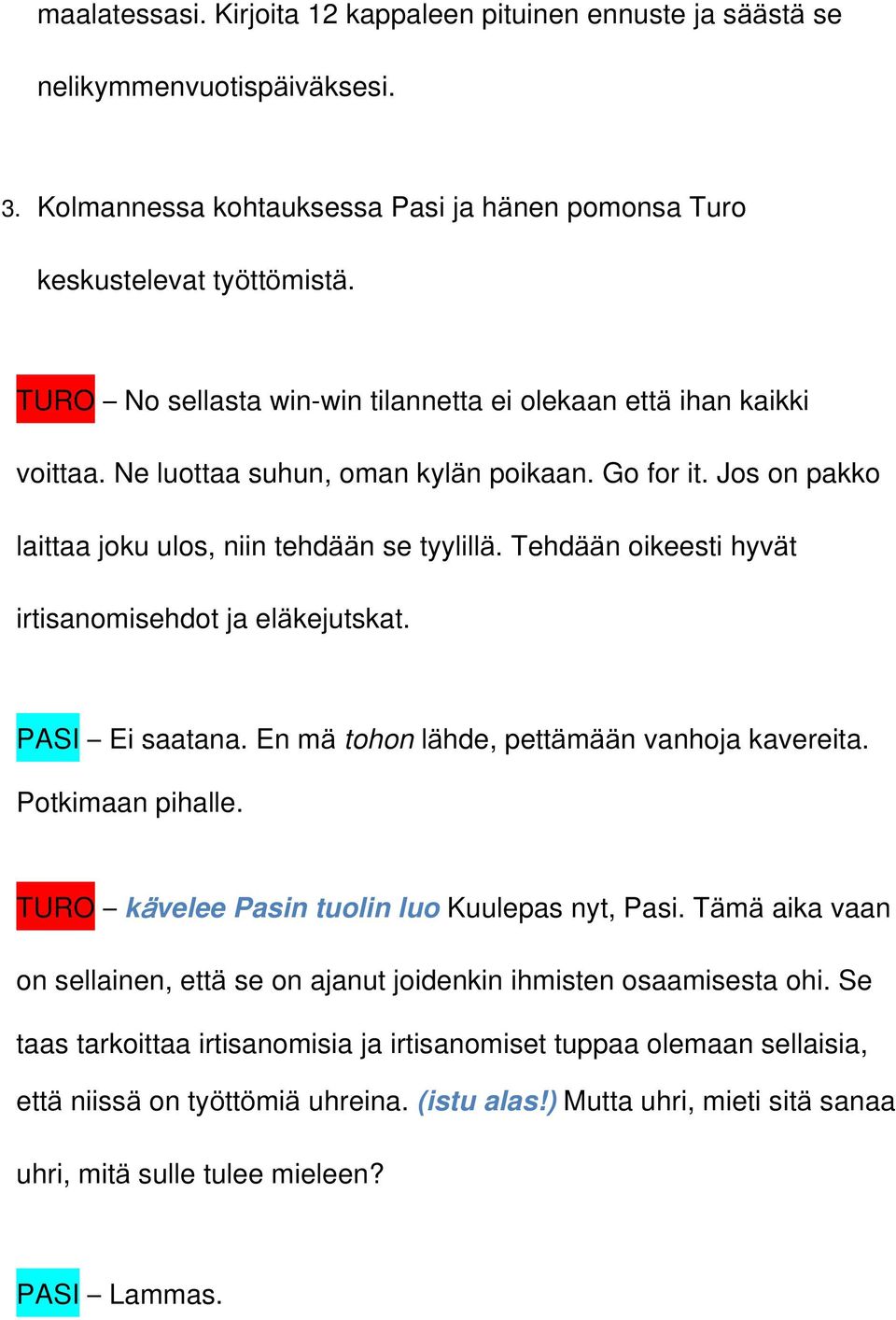 Tehdään oikeesti hyvät irtisanomisehdot ja eläkejutskat. PASI Ei saatana. En mä tohon lähde, pettämään vanhoja kavereita. Potkimaan pihalle. TURO kävelee Pasin tuolin luo Kuulepas nyt, Pasi.