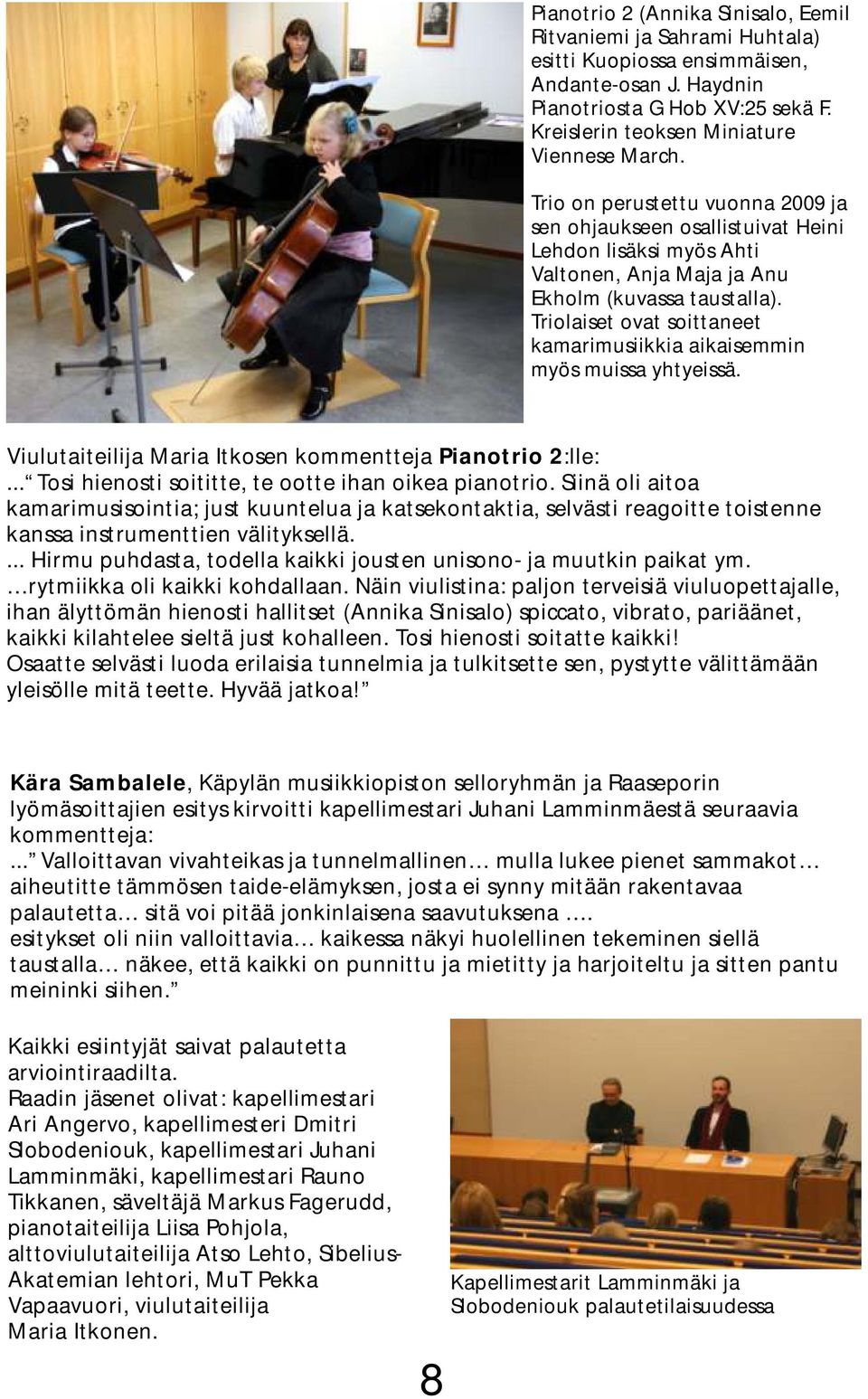 Triolaiset ovat soittaneet kamarimusiikkia aikaisemmin myös muissa yhtyeissä. Viulutaiteilija Maria Itkosen kommentteja Pianotrio 2:lle:... Tosi hienosti soititte, te ootte ihan oikea pianotrio.