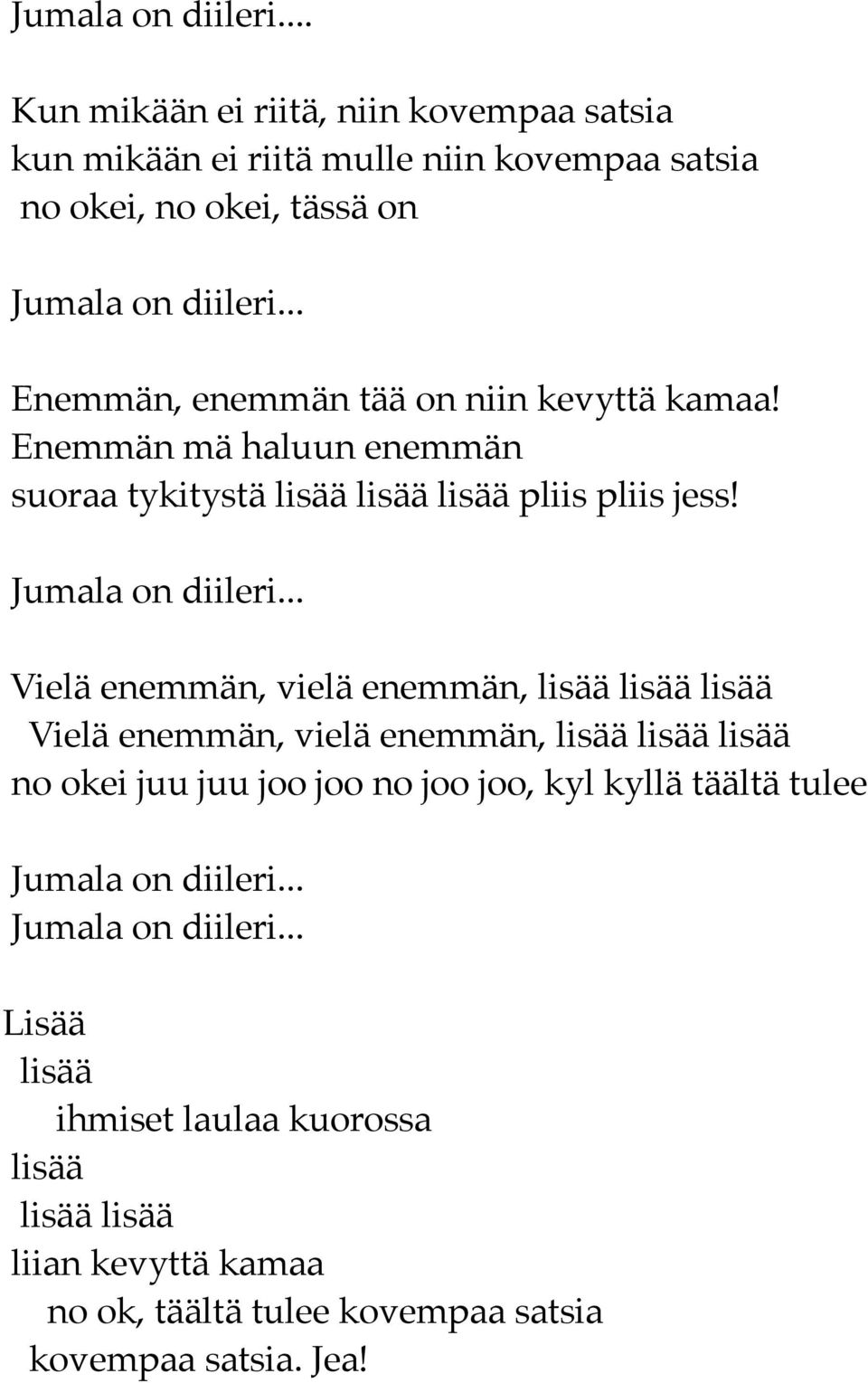 .. Vielä enemmän, vielä enemmän, lisää lisää lisää Vielä enemmän, vielä enemmän, lisää lisää lisää no okei juu juu joo joo no joo joo, kyl kyllä täältä tulee