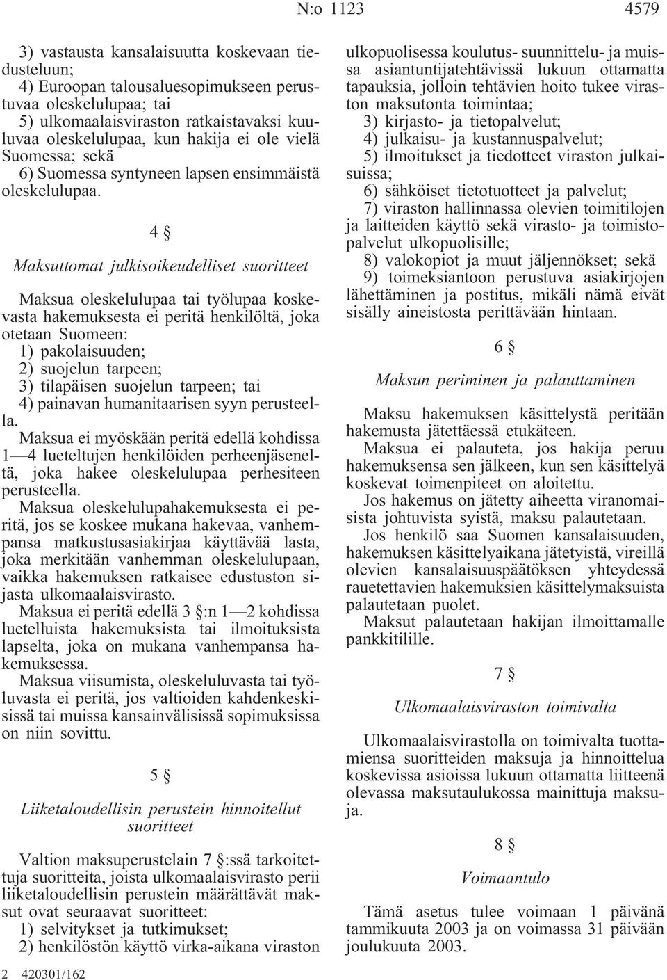 4 Maksuttomat julkisoikeudelliset suoritteet Maksua oleskelulupaa tai työlupaa koskevasta hakemuksesta ei peritä henkilöltä, joka otetaan Suomeen: 1) pakolaisuuden; 2) suojelun tarpeen; 3) tilapäisen