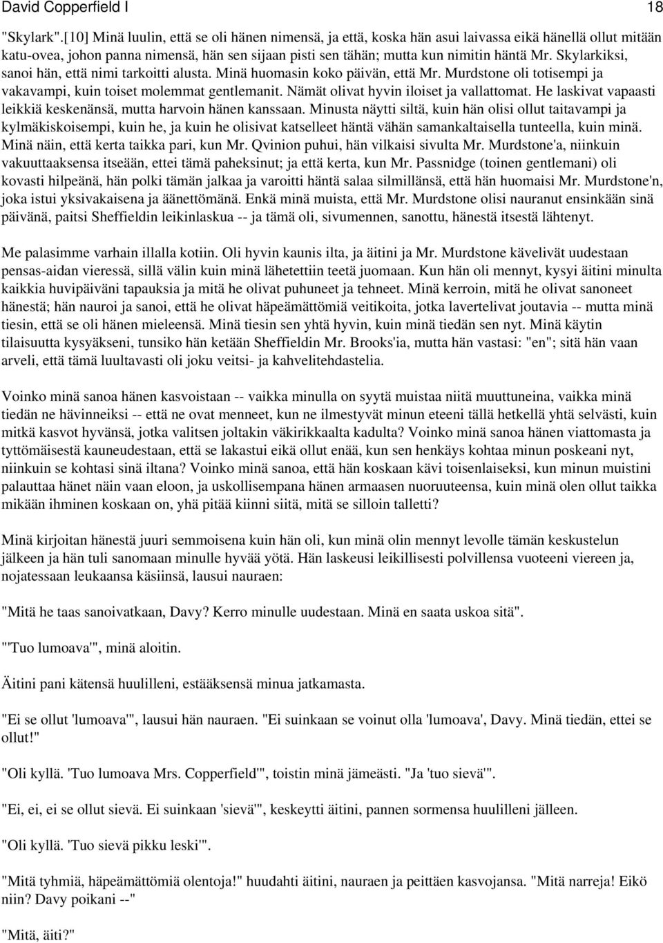 Skylarkiksi, sanoi hän, että nimi tarkoitti alusta. Minä huomasin koko päivän, että Mr. Murdstone oli totisempi ja vakavampi, kuin toiset molemmat gentlemanit.