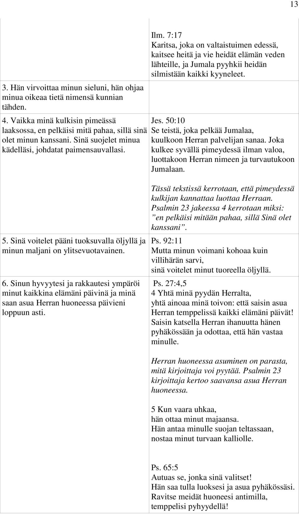 7:17 Karitsa, joka on valtaistuimen edessä, kaitsee heitä ja vie heidät elämän veden lähteille, ja Jumala pyyhkii heidän silmistään kaikki kyyneleet. Jes.