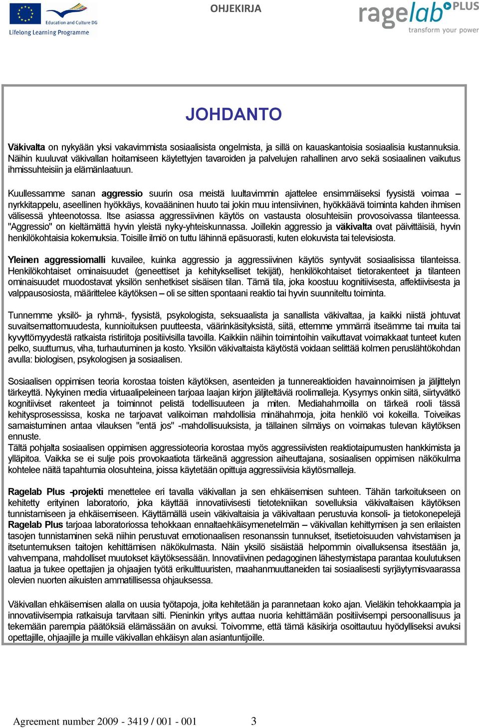 Kuullessamme sanan aggressio suurin osa meistä luultavimmin ajattelee ensimmäiseksi fyysistä voimaa nyrkkitappelu, aseellinen hyökkäys, kovaääninen huuto tai jokin muu intensiivinen, hyökkäävä