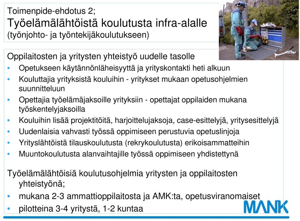 Kouluihin lisää projektitöitä, harjoittelujaksoja, case-esittelyjä, yritysesittelyjä Uudenlaisia vahvasti työssä oppimiseen perustuvia opetuslinjoja Yrityslähtöistä tilauskoulutusta (rekrykoulutusta)