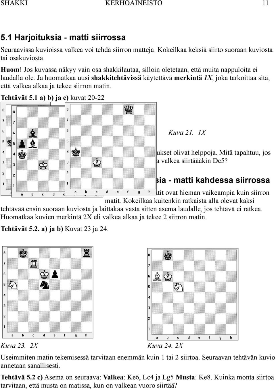 Ja huomatkaa uusi shakkitehtävissä käytettävä merkintä 1X, joka tarkoittaa sitä, että valkea alkaa ja tekee siirron matin. Tehtävät 5.1 a) b) ja c) kuvat 20-22 Kuva 20. 1X Kuva 22. 1X Kuva 21.