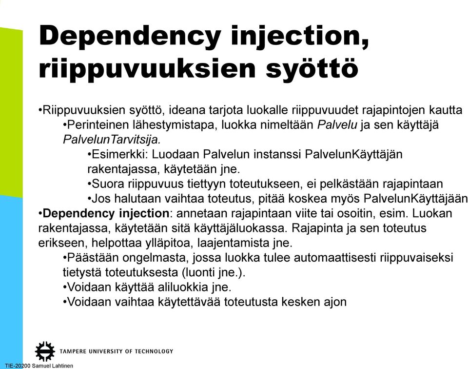 Suora riippuvuus tiettyyn toteutukseen, ei pelkästään rajapintaan Jos halutaan vaihtaa toteutus, pitää koskea myös PalvelunKäyttäjään Dependency injection: annetaan rajapintaan viite tai osoitin,