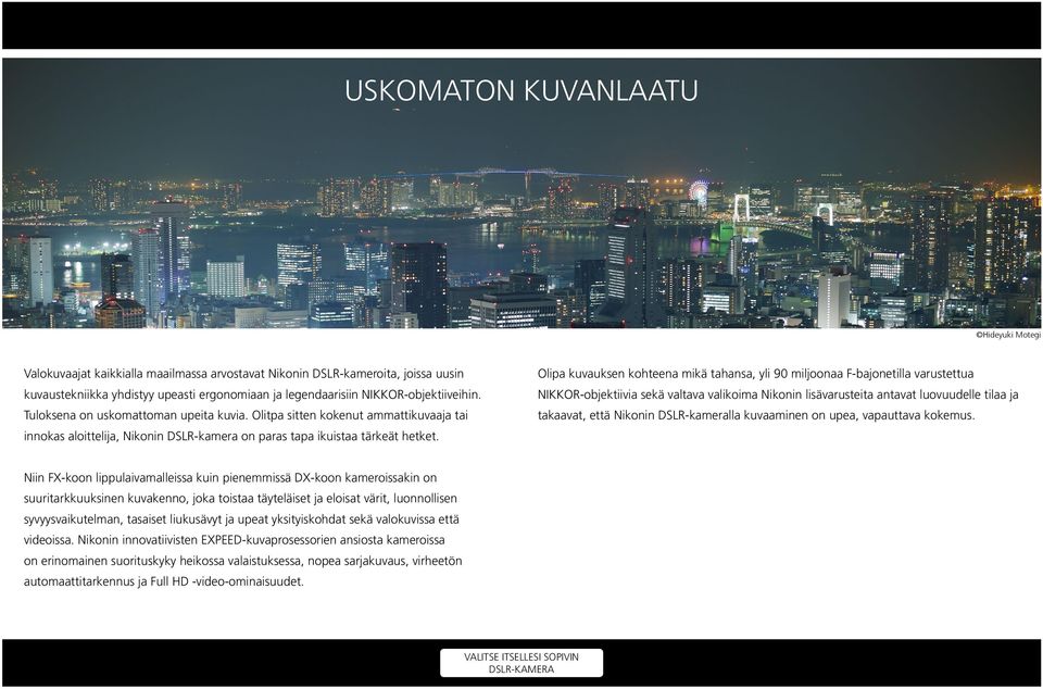 Olipa kuvauksen kohteena mikä tahansa, yli 90 miljoonaa F-bajonetilla varustettua NIKKOR-objektiivia sekä valtava valikoima Nikonin lisävarusteita antavat luovuudelle tilaa ja takaavat, että Nikonin