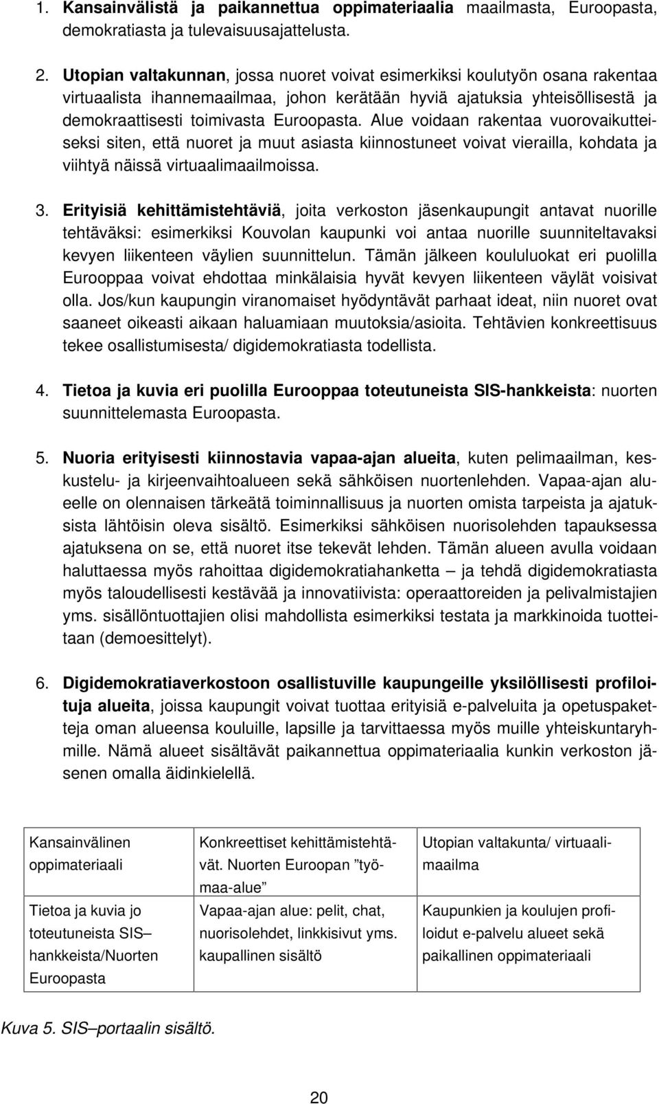 Alue voidaan rakentaa vuorovaikutteiseksi siten, että nuoret ja muut asiasta kiinnostuneet voivat vierailla, kohdata ja viihtyä näissä virtuaalimaailmoissa. 3.