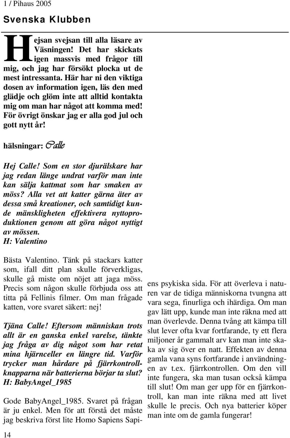 hälsningar: Calle Hej Calle! Som en stor djurälskare har jag redan länge undrat varför man inte kan sälja kattmat som har smaken av möss?