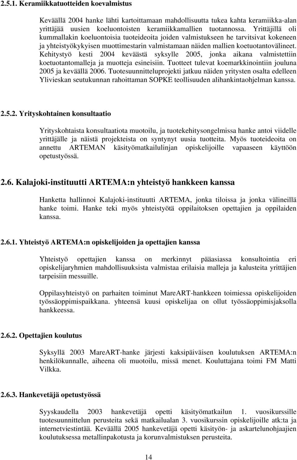 Kehitystyö kesti 2004 keväästä syksylle 2005, jonka aikana valmistettiin koetuotantomalleja ja muotteja esineisiin. Tuotteet tulevat koemarkkinointiin jouluna 2005 ja keväällä 2006.