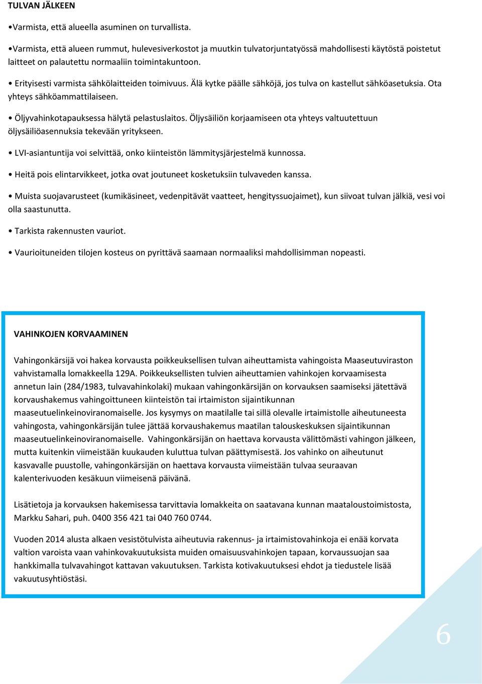 Erityisesti varmista sähkölaitteiden toimivuus. Älä kytke päälle sähköjä, jos tulva on kastellut sähköasetuksia. Ota yhteys sähköammattilaiseen. Öljyvahinkotapauksessa hälytä pelastuslaitos.