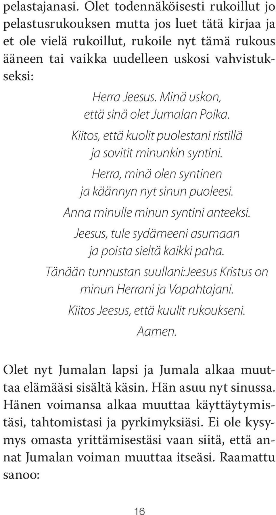 Minä uskon, että sinä olet Jumalan Poika. Kiitos, että kuolit puolestani ristillä ja sovitit minunkin syntini. Herra, minä olen syntinen ja käännyn nyt sinun puoleesi.