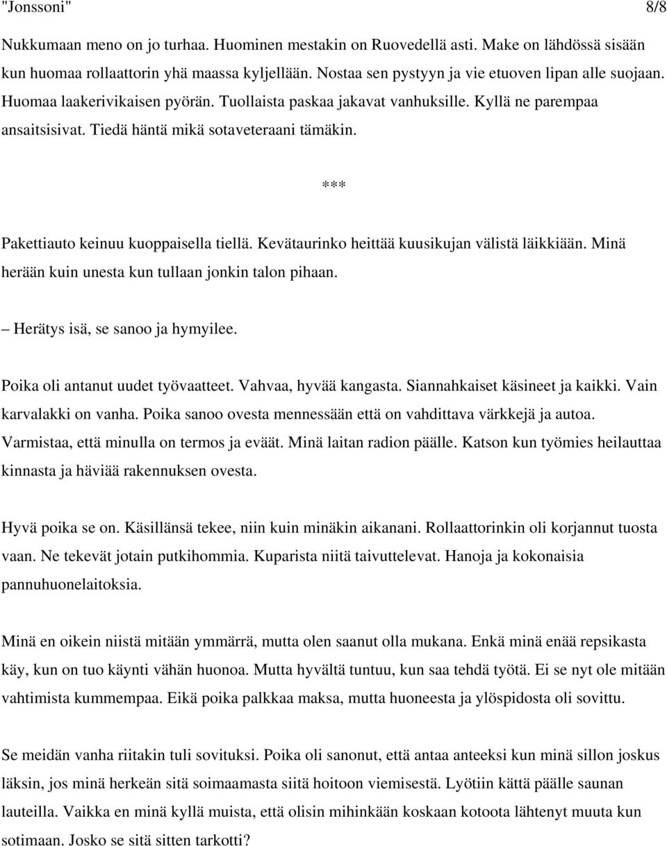 *** Pakettiauto keinuu kuoppaisella tiellä. Kevätaurinko heittää kuusikujan välistä läikkiään. Minä herään kuin unesta kun tullaan jonkin talon pihaan. Herätys isä, se sanoo ja hymyilee.