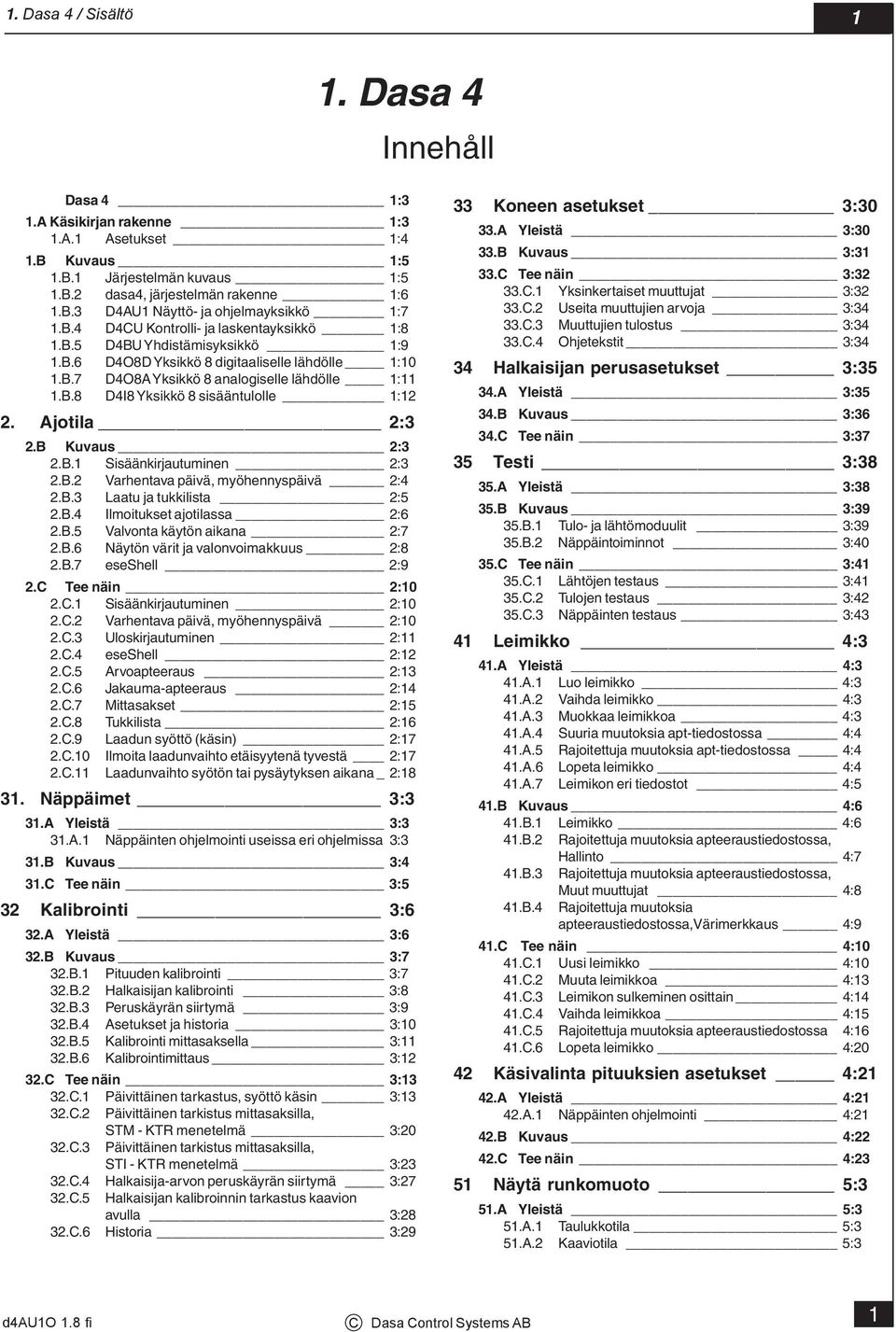 Ajotila 2:3 2.B Kuvaus 2:3 2.B.1 Sisäänkirjautuminen 2:3 2.B.2 Varhentava päivä, myöhennyspäivä 2:4 2.B.3 Laatu ja tukkilista 2:5 2.B.4 Ilmoitukset ajotilassa 2:6 2.B.5 Valvonta käytön aikana 2:7 2.B.6 Näytön värit ja valonvoimakkuus 2:8 2.