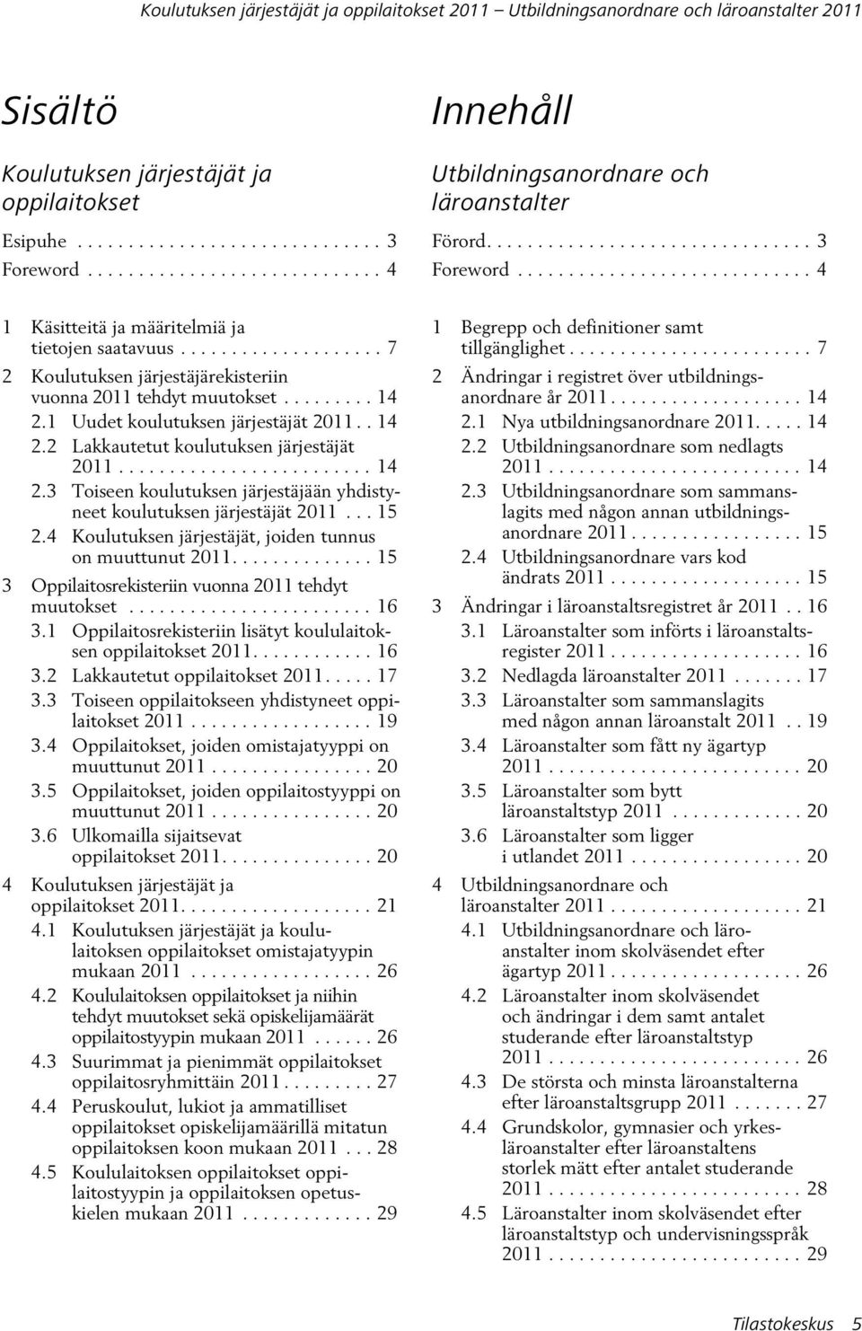 ................... 7 2 Koulutuksen järjestäjärekisteriin vuonna 2011 tehdyt muutokset......... 14 2.1 Uudet koulutuksen järjestäjät 2011.. 14 2.2 Lakkautetut koulutuksen järjestäjät 2011......................... 14 2.3 Toiseen koulutuksen järjestäjään yhdistyneet koulutuksen järjestäjät 2011.