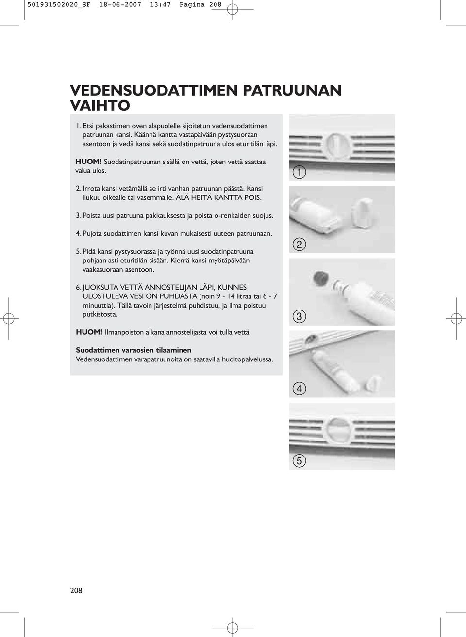 Irrota kansi vetämällä se irti vanhan patruunan päästä. Kansi liukuu oikealle tai vasemmalle. ÄLÄ HEITÄ KANTTA POIS. 1 3. Poista uusi patruuna pakkauksesta ja poista o-renkaiden suojus. 4.