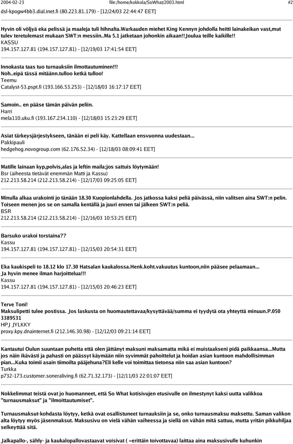 81 (194.157.127.81) - [12/19/03 17:41:54 EET] Innokasta taas tuo turnauksiin ilmottautuminen!!! Noh..eipä tässä mitäänn.tulloo ketkä tulloo! Teemu Catalyst-53.pspt.fi (193.166.53.253) - [12/18/03 16:17:17 EET] Samoin.