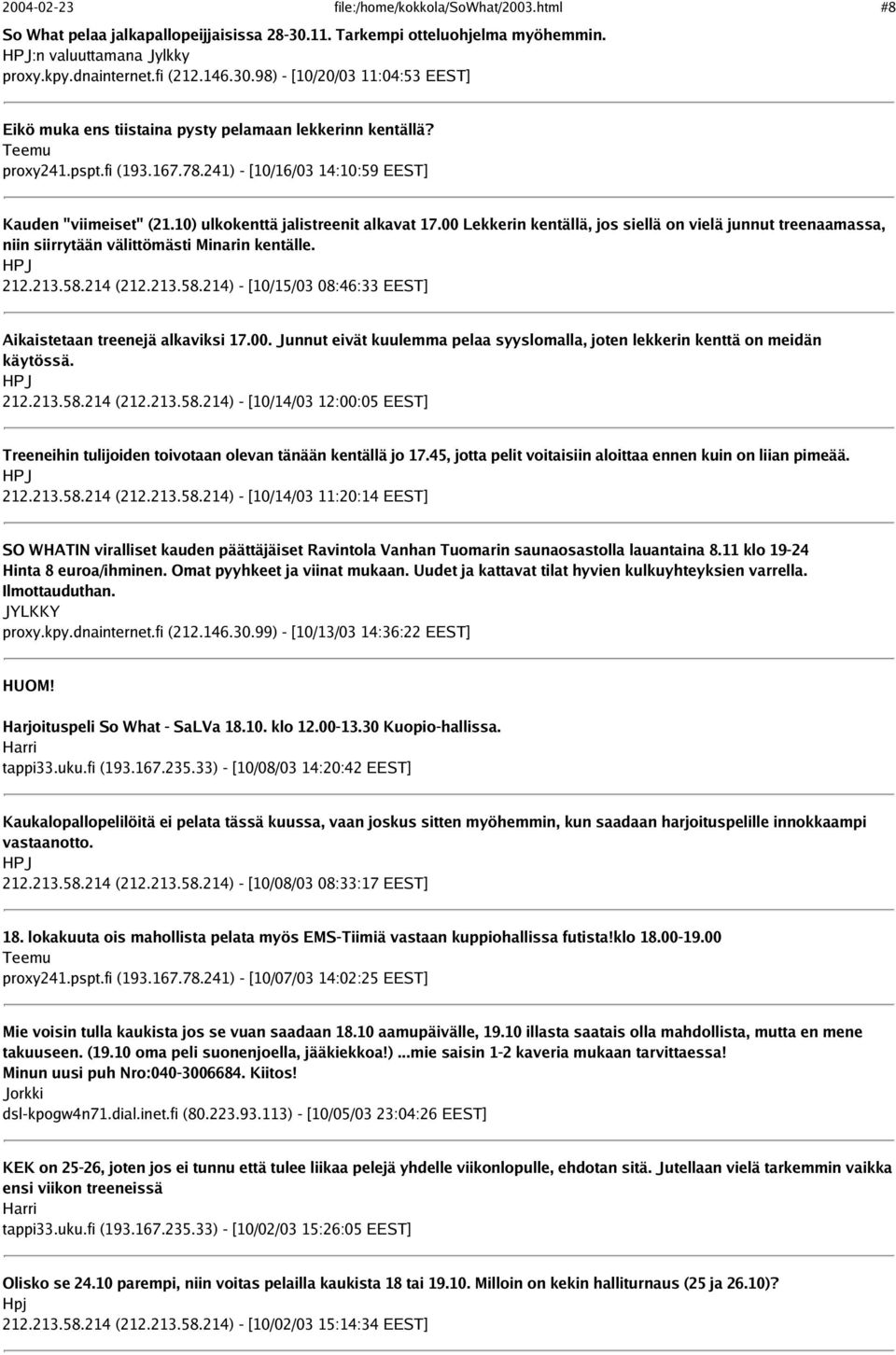 00 Lekkerin kentällä, jos siellä on vielä junnut treenaamassa, niin siirrytään välittömästi Minarin kentälle. 212.213.58.214 (212.213.58.214) - [10/15/03 08:46:33 EEST] Aikaistetaan treenejä alkaviksi 17.