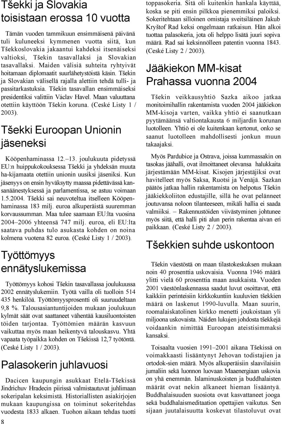 Tšekin ja Slovakian välisellä rajalla alettiin tehdä tulli- ja passitarkastuksia. Tšekin tasavallan ensimmäiseksi presidentiksi valittiin Václav Havel. Maan valuuttana otettiin käyttöön Tšekin koruna.