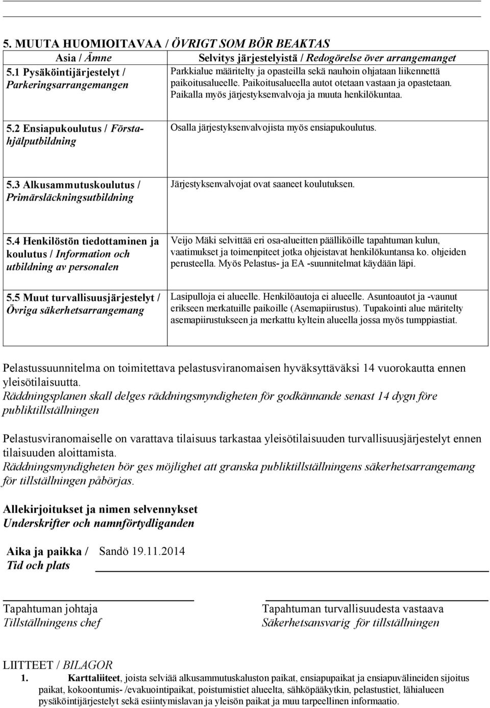 Paikalla myös järjestyksenvalvoja ja muuta henkilökuntaa. 5.2 Ensiapukoulutus / Förstahjälputbildning Osalla järjestyksenvalvojista myös ensiapukoulutus. 5.3 Alkusammutuskoulutus / Primärsläckningsutbildning Järjestyksenvalvojat ovat saaneet koulutuksen.