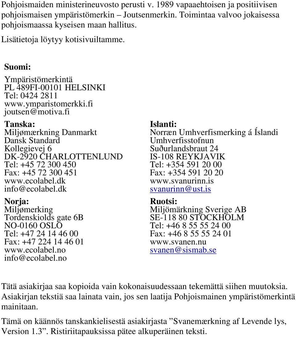 fi Tanska: Miljømærkning Danmarkt Dansk Standard Kollegievej 6 DK-2920 CHARLOTTENLUND Tel: +45 72 300 450 Fax: +45 72 300 451 www.ecolabel.dk info@ecolabel.