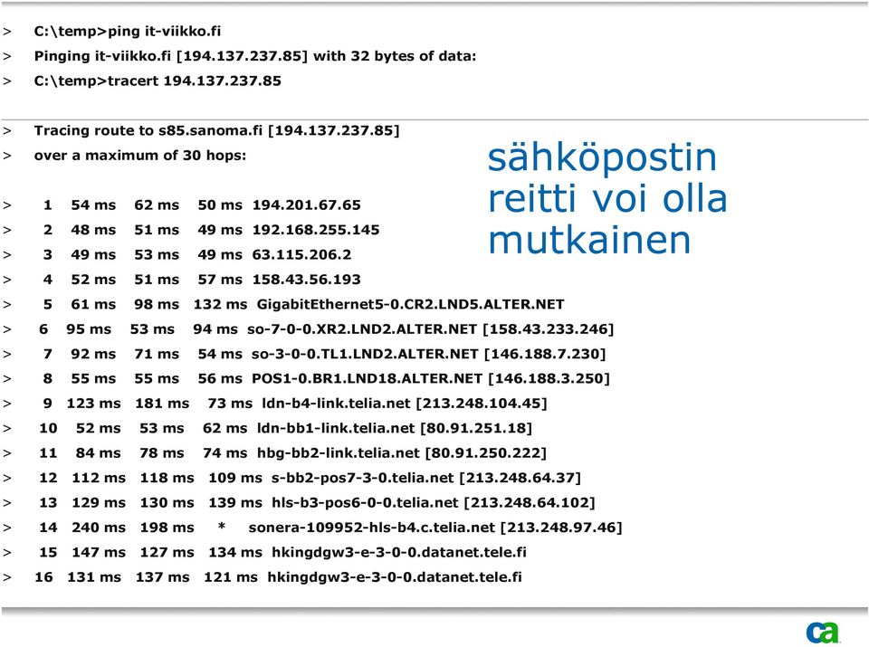 NET sähköpostin reitti voi olla mutkainen > 6 95 ms 53 ms 94 ms so-7-0-0.xr2.lnd2.alter.net [158.43.233.246] > 7 92 ms 71 ms 54 ms so-3-0-0.tl1.lnd2.alter.net [146.188.7.230] > 8 55 ms 55 ms 56 ms POS1-0.